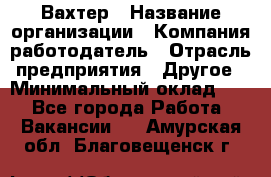 Вахтер › Название организации ­ Компания-работодатель › Отрасль предприятия ­ Другое › Минимальный оклад ­ 1 - Все города Работа » Вакансии   . Амурская обл.,Благовещенск г.